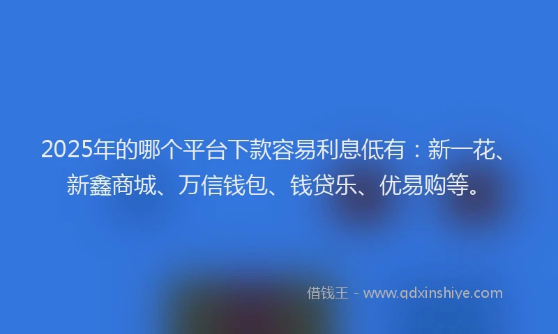 2025年的哪个平台下款容易利息低有：新一花、新鑫商城、万信钱包、钱贷乐、优易购等。