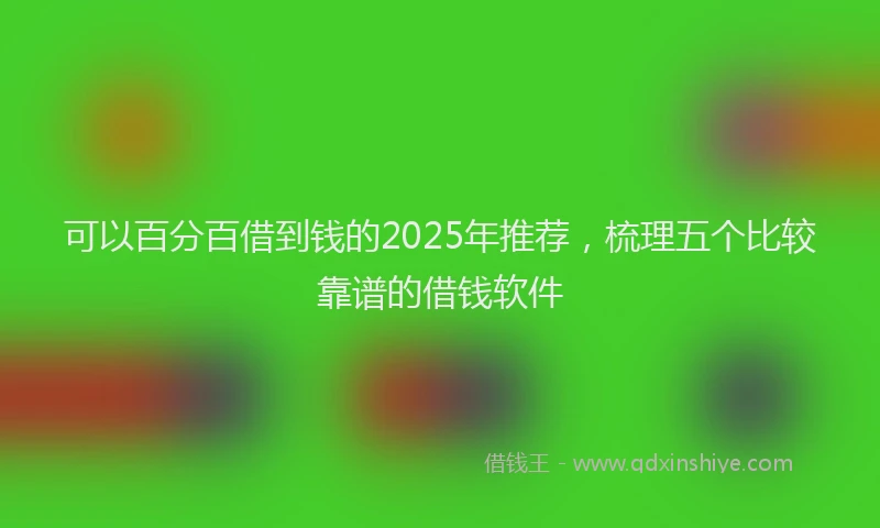 可以百分百借到钱的2025年推荐，梳理五个比较靠谱的借钱软件