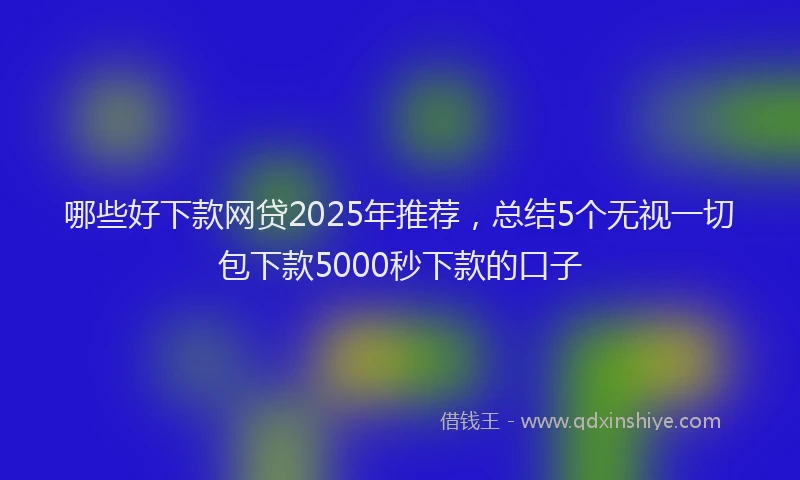 哪些好下款网贷2025年推荐，总结5个无视一切包下款5000秒下款的口子