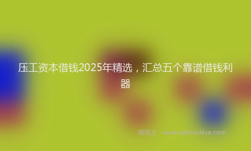 压工资本借钱2025年精选，汇总五个靠谱借钱利器