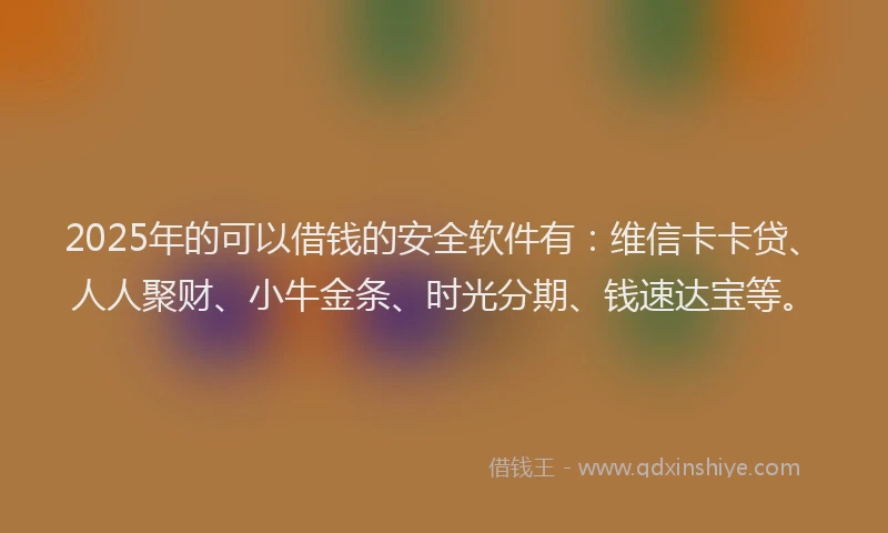 2025年的可以借钱的安全软件有：维信卡卡贷、人人聚财、小牛金条、时光分期、钱速达宝等。