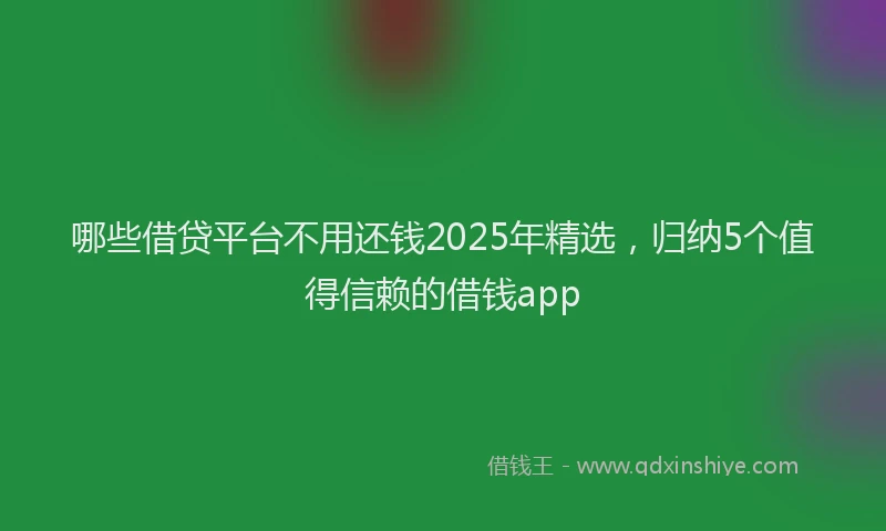 哪些借贷平台不用还钱2025年精选，归纳5个值得信赖的借钱app