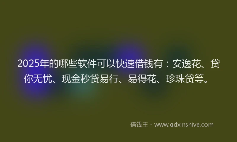 2025年的哪些软件可以快速借钱有：安逸花、贷你无忧、现金秒贷易行、易得花、珍珠贷等。