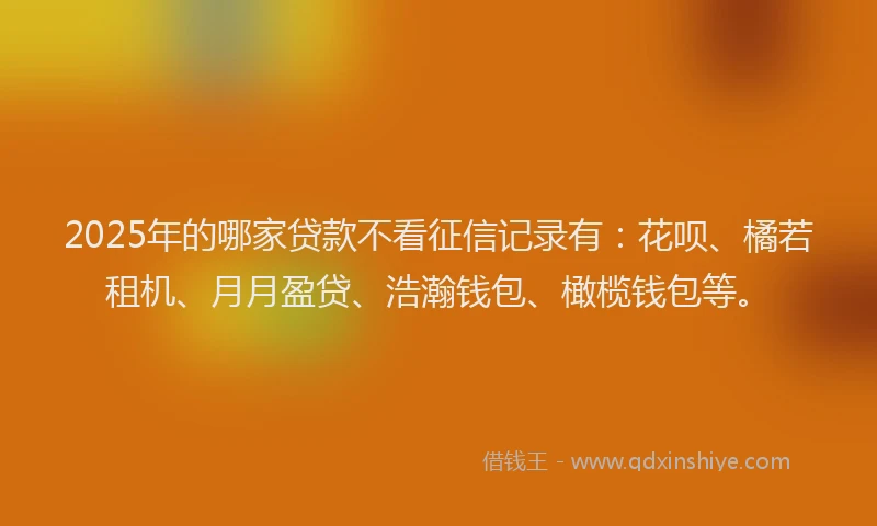 2025年的哪家贷款不看征信记录有：花呗、橘若租机、月月盈贷、浩瀚钱包、橄榄钱包等。