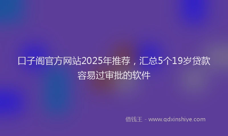 口子阁官方网站2025年推荐，汇总5个19岁贷款容易过审批的软件