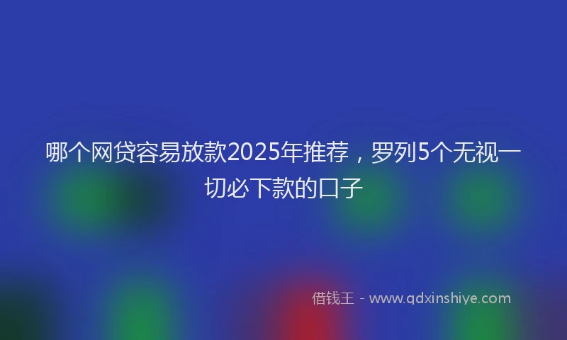 哪个网贷容易放款2025年推荐，罗列5个无视一切必下款的口子