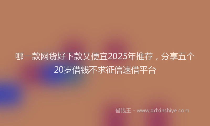 哪一款网货好下款又便宜2025年推荐，分享五个20岁借钱不求征信速借平台