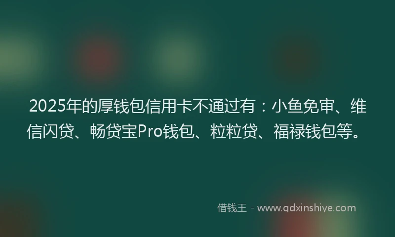 2025年的厚钱包信用卡不通过有：小鱼免审、维信闪贷、畅贷宝Pro钱包、粒粒贷、福禄钱包等。