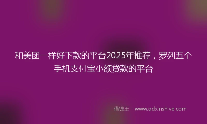 和美团一样好下款的平台2025年推荐，罗列五个手机支付宝小额贷款的平台