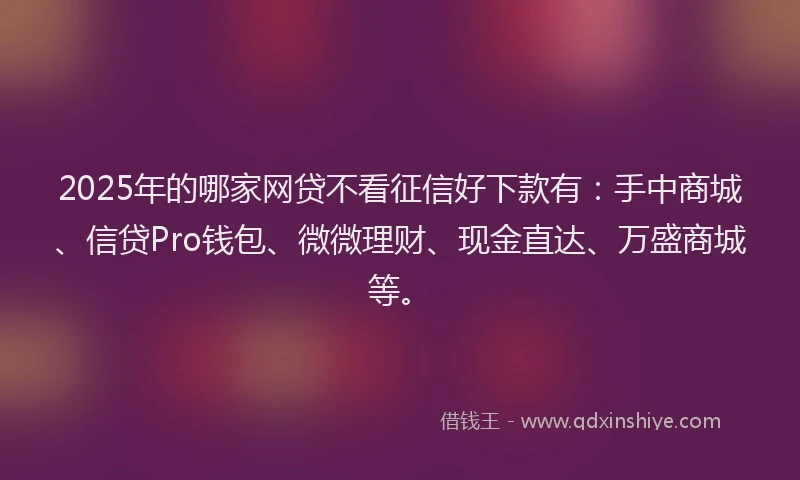 2025年的哪家网贷不看征信好下款有：手中商城、信贷Pro钱包、微微理财、现金直达、万盛商城等。