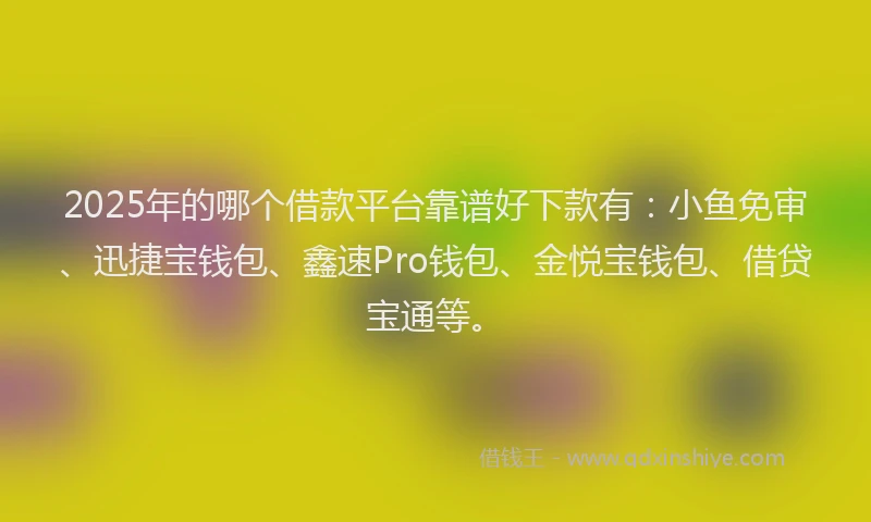 2025年的哪个借款平台靠谱好下款有：小鱼免审、迅捷宝钱包、鑫速Pro钱包、金悦宝钱包、借贷宝通等。