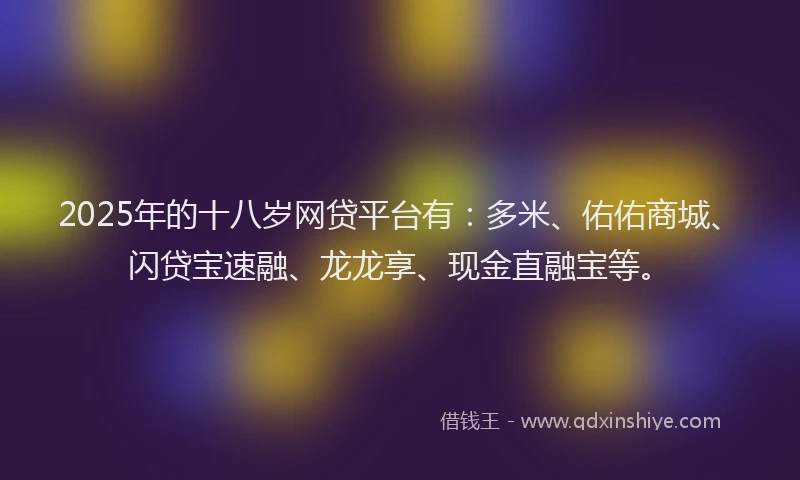 2025年的十八岁网贷平台有：多米、佑佑商城、闪贷宝速融、龙龙享、现金直融宝等。