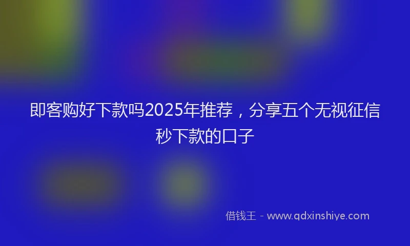 即客购好下款吗2025年推荐，分享五个无视征信秒下款的口子