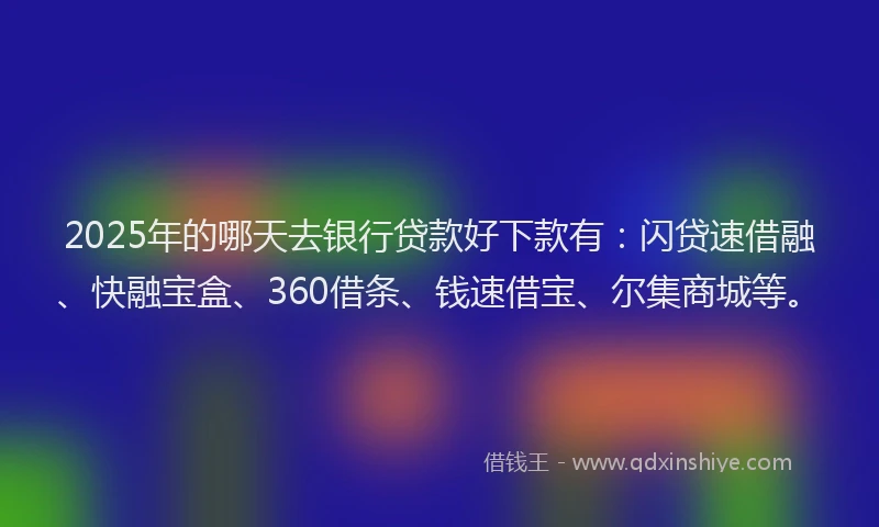 2025年的哪天去银行贷款好下款有：闪贷速借融、快融宝盒、360借条、钱速借宝、尔集商城等。