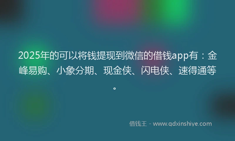 2025年的可以将钱提现到微信的借钱app有：金峰易购、小象分期、现金侠、闪电侠、速得通等。