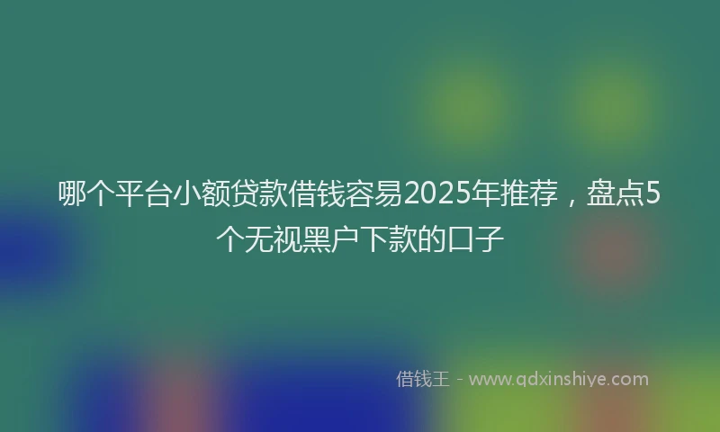哪个平台小额贷款借钱容易2025年推荐，盘点5个无视黑户下款的口子