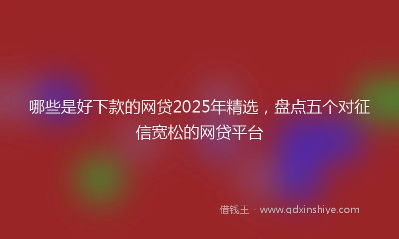 哪些是好下款的网贷2025年精选，盘点五个对征信宽松的网贷平台
