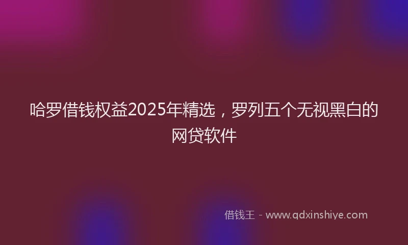 哈罗借钱权益2025年精选，罗列五个无视黑白的网贷软件