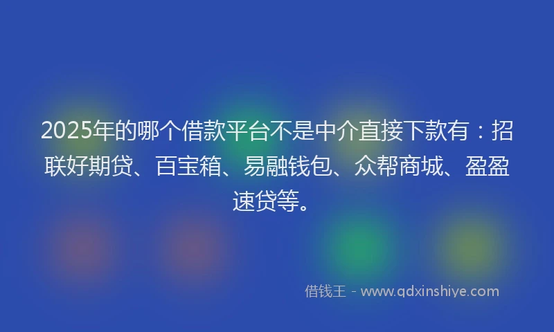 2025年的哪个借款平台不是中介直接下款有：招联好期贷、百宝箱、易融钱包、众帮商城、盈盈速贷等。