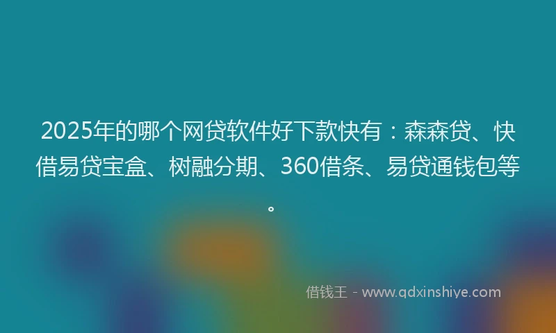 2025年的哪个网贷软件好下款快有：森森贷、快借易贷宝盒、树融分期、360借条、易贷通钱包等。