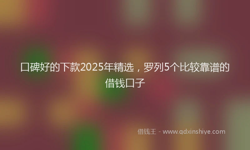口碑好的下款2025年精选，罗列5个比较靠谱的借钱口子