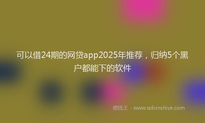 可以借24期的网贷app2025年推荐，归纳5个黑户都能下的软件