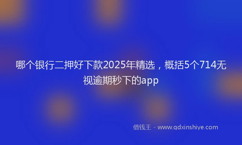 哪个银行二押好下款2025年精选，概括5个714无视逾期秒下的app