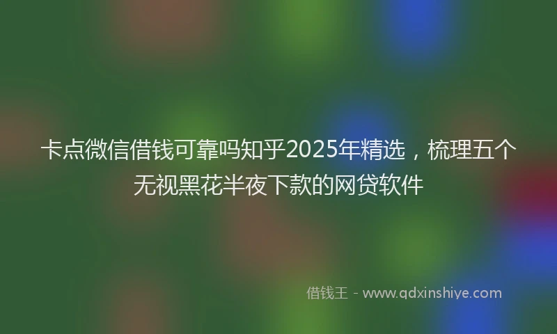 卡点微信借钱可靠吗知乎2025年精选，梳理五个无视黑花半夜下款的网贷软件