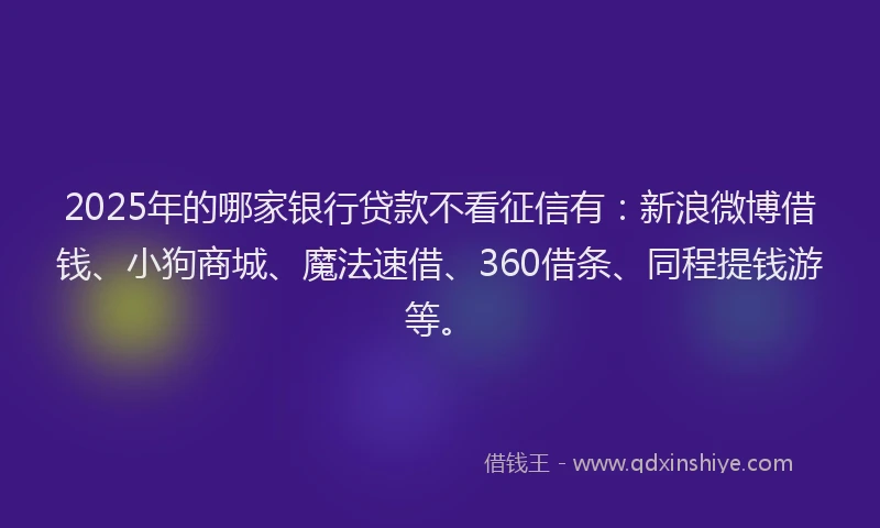2025年的哪家银行贷款不看征信有：新浪微博借钱、小狗商城、魔法速借、360借条、同程提钱游等。