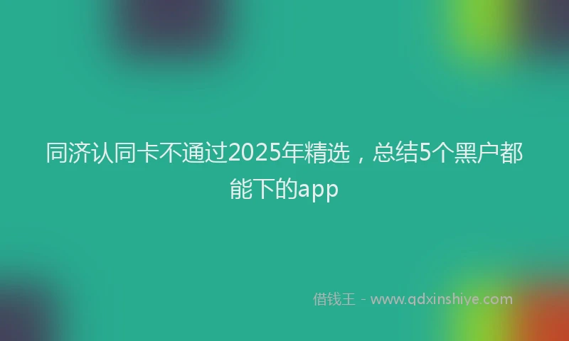 同济认同卡不通过2025年精选，总结5个黑户都能下的app