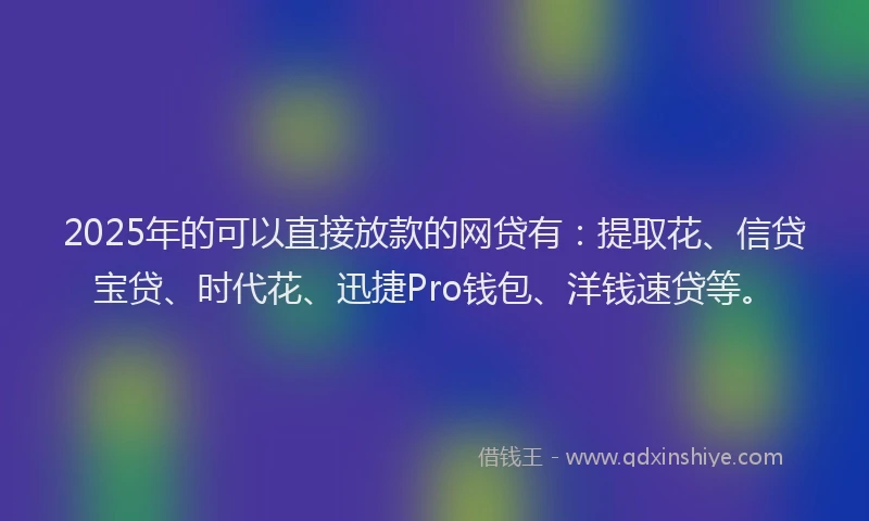 2025年的可以直接放款的网贷有：提取花、信贷宝贷、时代花、迅捷Pro钱包、洋钱速贷等。