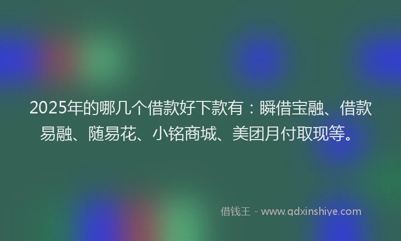 2025年的哪几个借款好下款有：瞬借宝融、借款易融、随易花、小铭商城、美团月付取现等。