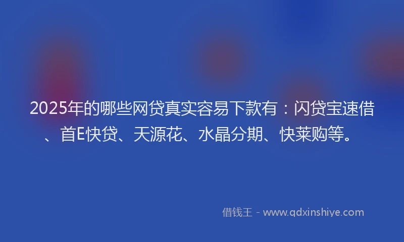 2025年的哪些网贷真实容易下款有：闪贷宝速借、首E快贷、天源花、水晶分期、快莱购等。