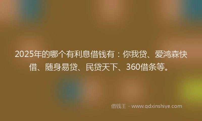 2025年的哪个有利息借钱有：你我贷、爱鸿森快借、随身易贷、民贷天下、360借条等。