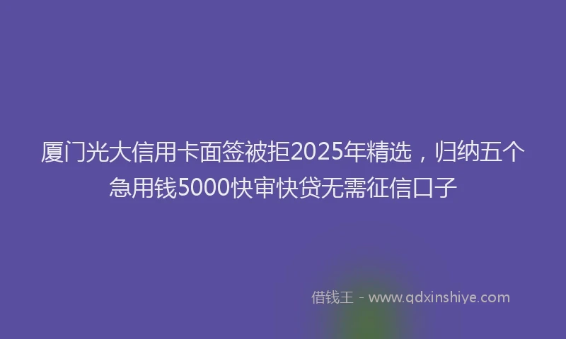 厦门光大信用卡面签被拒2025年精选，归纳五个急用钱5000快审快贷无需征信口子