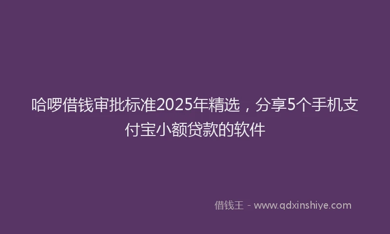 哈啰借钱审批标准2025年精选，分享5个手机支付宝小额贷款的软件
