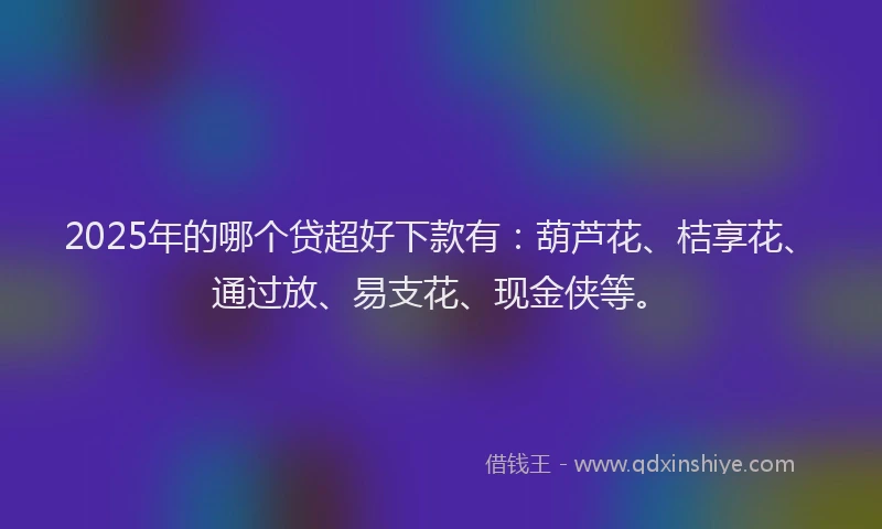 2025年的哪个贷超好下款有：葫芦花、桔享花、通过放、易支花、现金侠等。