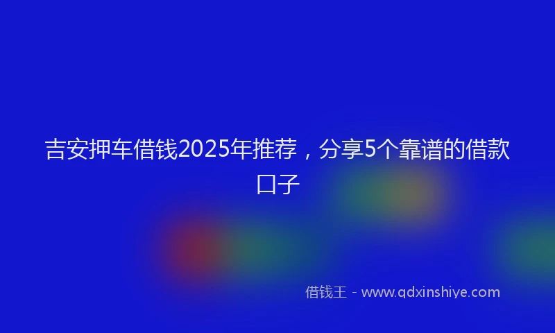 吉安押车借钱2025年推荐，分享5个靠谱的借款口子