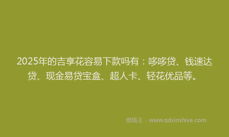 2025年的吉享花容易下款吗有：哆哆贷、钱速达贷、现金易贷宝盒、超人卡、轻花优品等。