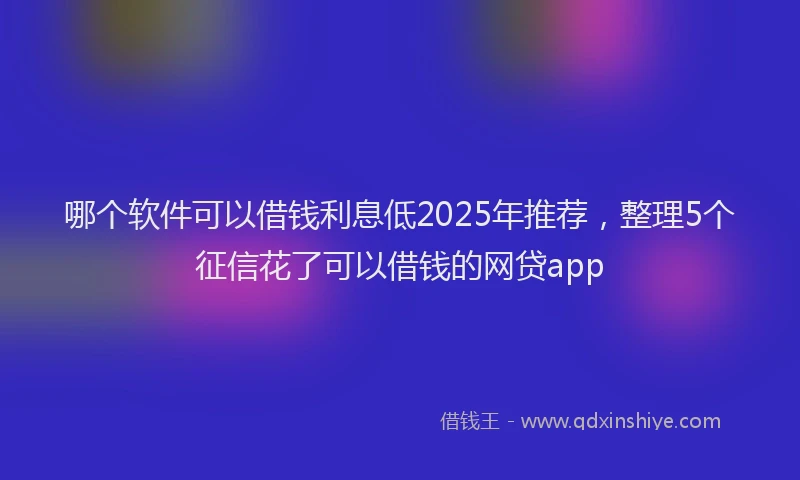 哪个软件可以借钱利息低2025年推荐，整理5个征信花了可以借钱的网贷app