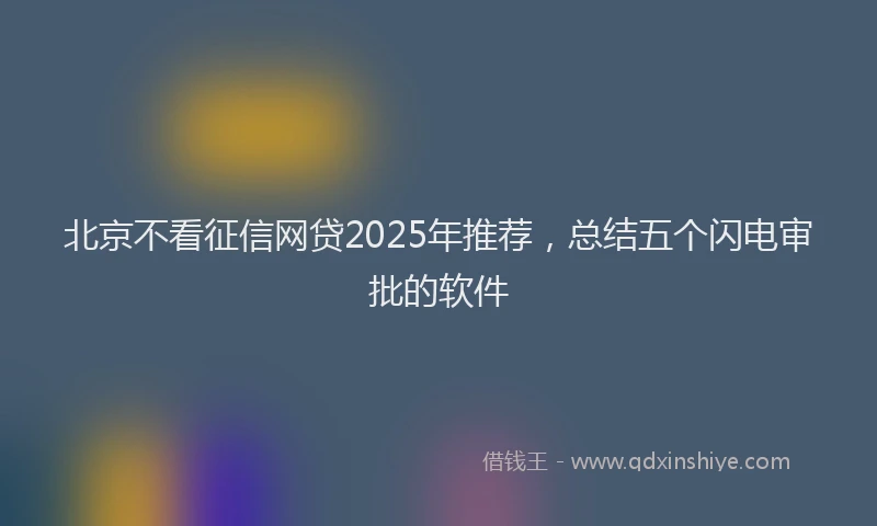 北京不看征信网贷2025年推荐，总结五个闪电审批的软件
