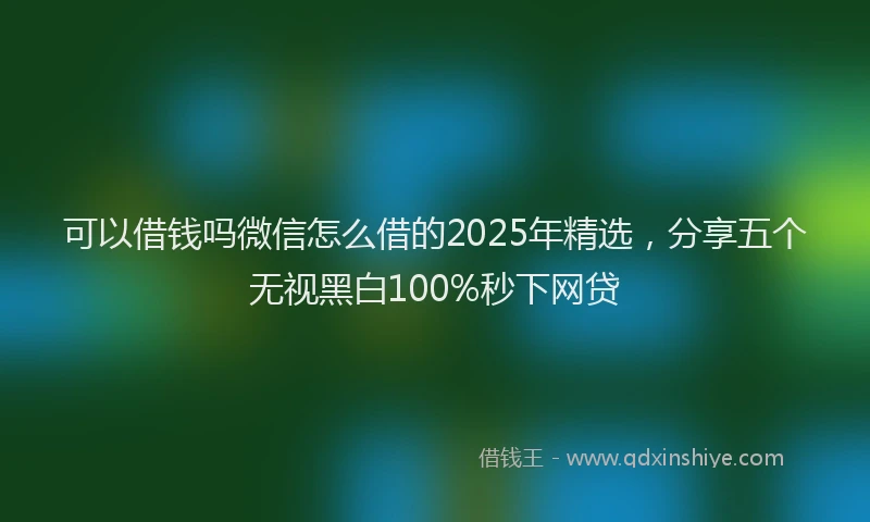 可以借钱吗微信怎么借的2025年精选，分享五个无视黑白100%秒下网贷