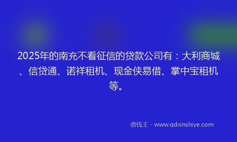 2025年的南充不看征信的贷款公司有：大利商城、信贷通、诺祥租机、现金侠易借、掌中宝租机等。