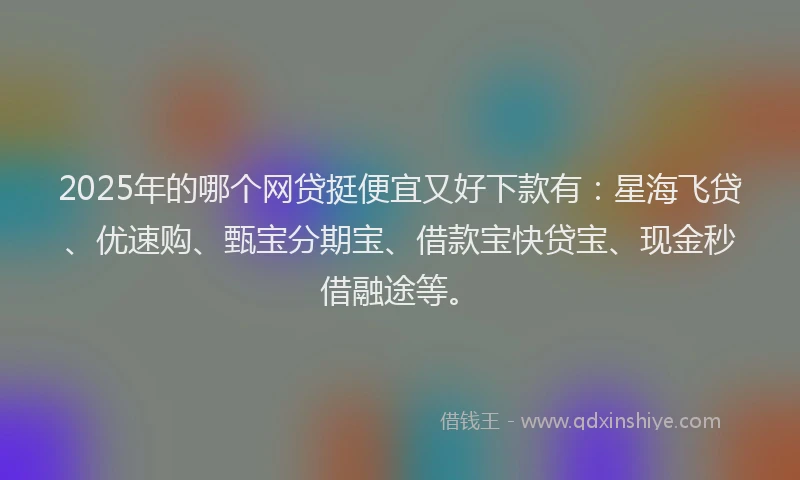2025年的哪个网贷挺便宜又好下款有：星海飞贷、优速购、甄宝分期宝、借款宝快贷宝、现金秒借融途等。