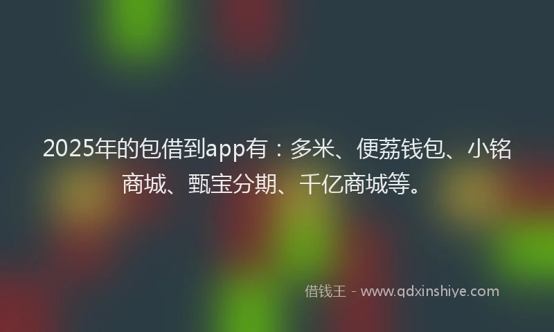2025年的包借到app有：多米、便荔钱包、小铭商城、甄宝分期、千亿商城等。