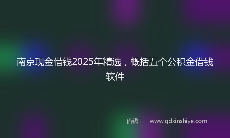 南京现金借钱2025年精选，概括五个公积金借钱软件