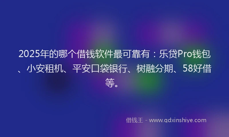 2025年的哪个借钱软件最可靠有：乐贷Pro钱包、小安租机、平安口袋银行、树融分期、58好借等。