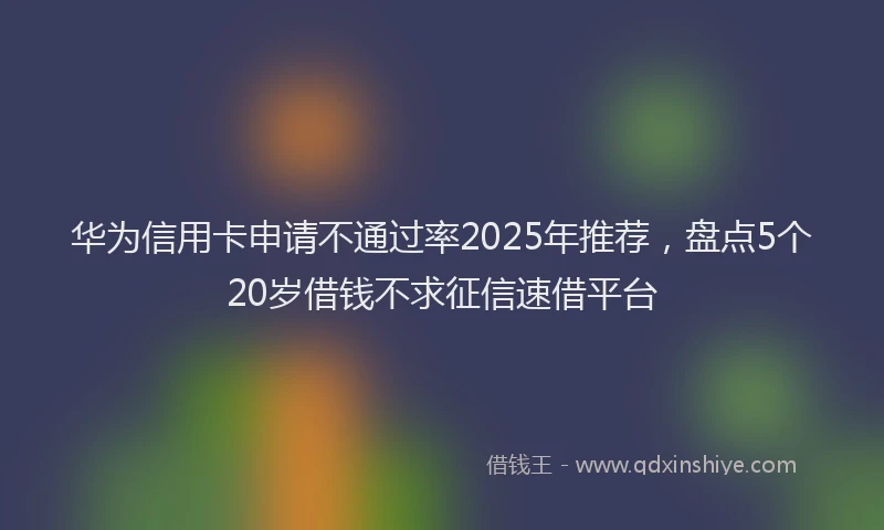 华为信用卡申请不通过率2025年推荐，盘点5个20岁借钱不求征信速借平台