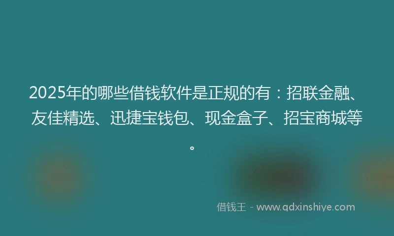 2025年的哪些借钱软件是正规的有：招联金融、友佳精选、迅捷宝钱包、现金盒子、招宝商城等。