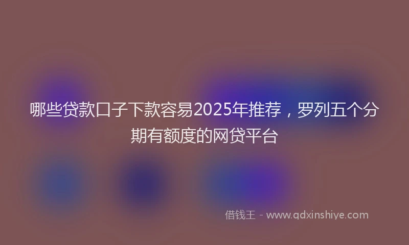 哪些贷款口子下款容易2025年推荐，罗列五个分期有额度的网贷平台
